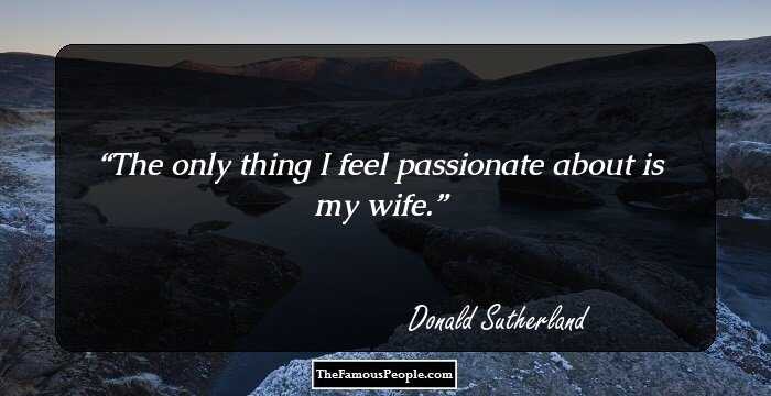 The only thing I feel passionate about is my wife.
