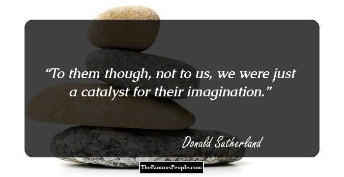 To them though, not to us, we were just a catalyst for their imagination.