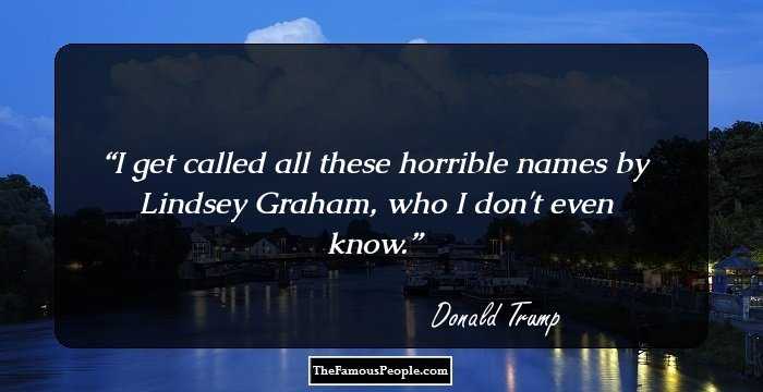 I get called all these horrible names by Lindsey Graham, who I don't even know.
