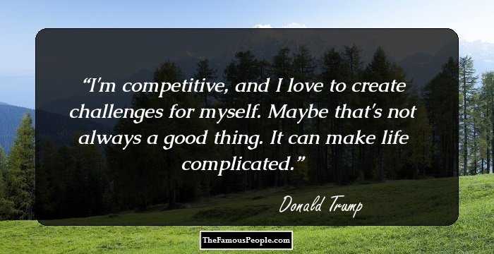 I'm competitive, and I love to create challenges for myself. Maybe that's not always a good thing. It can make life complicated.