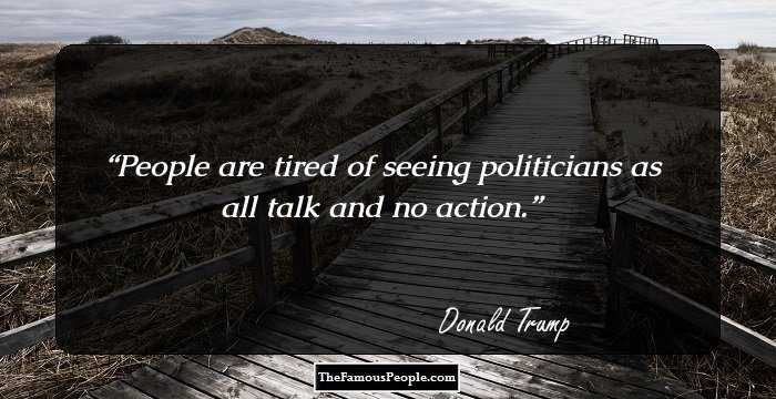 People are tired of seeing politicians as all talk and no action.