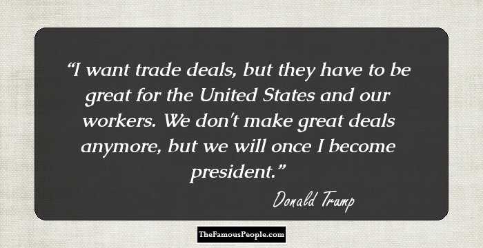 I want trade deals, but they have to be great for the United States and our workers. We don't make great deals anymore, but we will once I become president.
