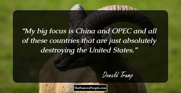 My big focus is China and OPEC and all of these countries that are just absolutely destroying the United States.