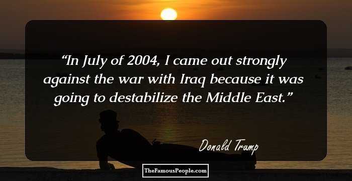 In July of 2004, I came out strongly against the war with Iraq because it was going to destabilize the Middle East.