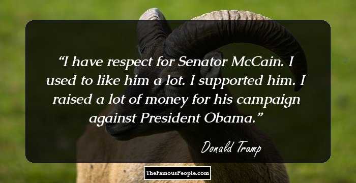 I have respect for Senator McCain. I used to like him a lot. I supported him. I raised a lot of money for his campaign against President Obama.