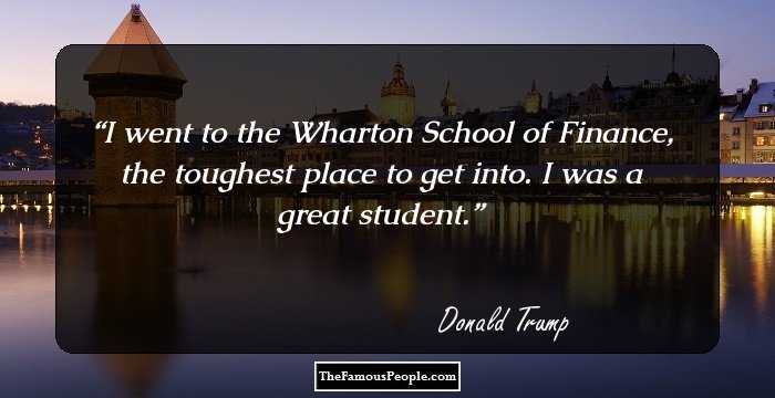 I went to the Wharton School of Finance, the toughest place to get into. I was a great student.