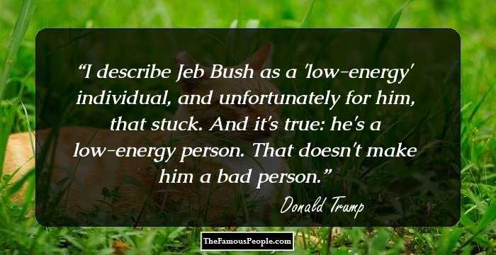 I describe Jeb Bush as a 'low-energy' individual, and unfortunately for him, that stuck. And it's true: he's a low-energy person. That doesn't make him a bad person.