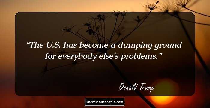 The U.S. has become a dumping ground for everybody else's problems.