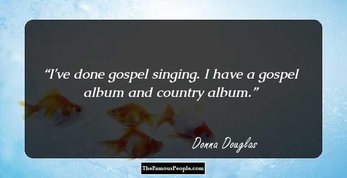I've done gospel singing. I have a gospel album and country album.