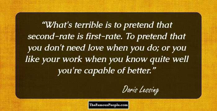 What's terrible is to pretend that second-rate is first-rate. To pretend that you don't need love when you do; or you like your work when you know quite well you're capable of better.