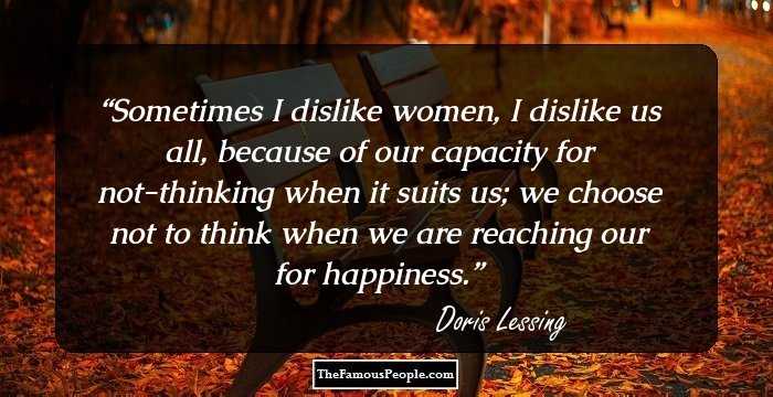 Sometimes I dislike women, I dislike us all, because of our capacity for not-thinking when it suits us; we choose not to think when we are reaching our for happiness.