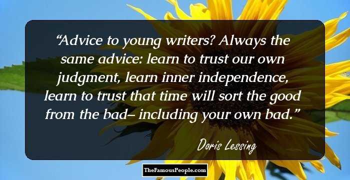 Advice to young writers? Always the same advice: learn to trust our own judgment, learn inner independence, learn to trust that time will sort the good from the bad– including your own bad.