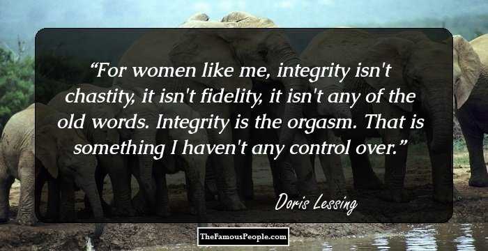 For women like me, integrity isn't chastity, it isn't fidelity, it isn't any of the old words. Integrity is the orgasm. That is something I haven't any control over.