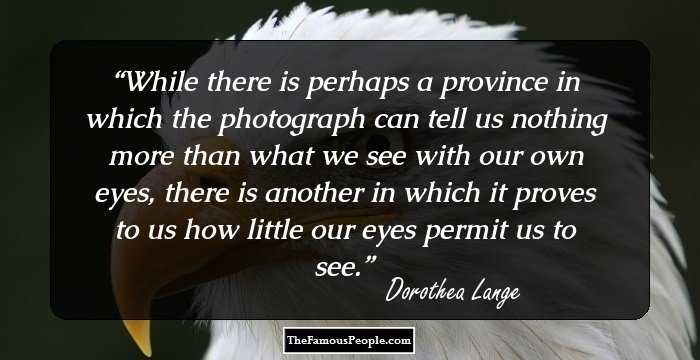 While there is perhaps a province in which the photograph can tell us nothing more than what we see with our own eyes, there is another in which it proves to us how little our eyes permit us to see.