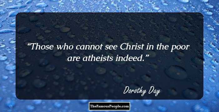 Those who cannot see Christ in the poor are atheists indeed.