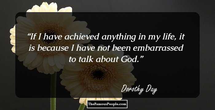 If I have achieved anything in my life, it is because 
 I have not been embarrassed to talk about God.