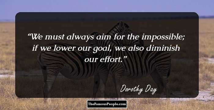 We must always aim for the impossible; if we lower our goal, we also diminish our effort.