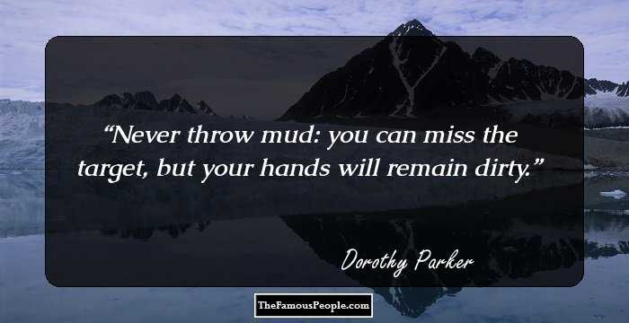 Never throw mud: you can miss the target, but your hands will remain dirty.