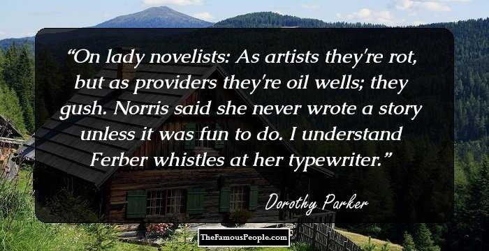 On lady novelists: As artists they're rot, but as providers they're oil wells; they gush. Norris said she never wrote a story unless it was fun to do. I understand Ferber whistles at her typewriter.