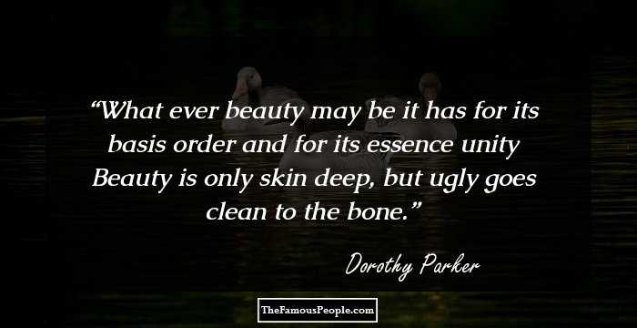 What ever beauty may be it has for its basis order and for its essence unity Beauty is only skin deep, but ugly goes clean to the bone.
