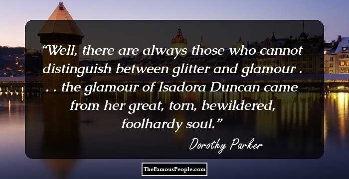 Well, there are always those who cannot distinguish between glitter and glamour . . . the glamour of Isadora Duncan came from her great, torn, bewildered, foolhardy soul.