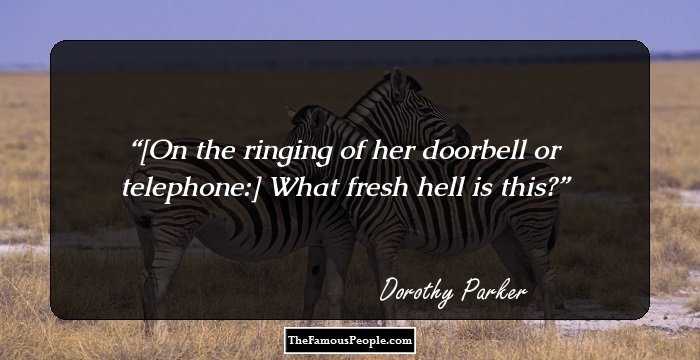 [On the ringing of her doorbell or telephone:] What fresh hell is this?