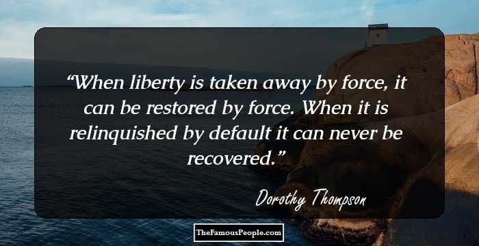 When liberty is taken away by force, it can be restored by force. When it is relinquished by default it can never be recovered.
