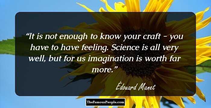 It is not enough to know your craft - you have to have feeling. Science is all very well, but for us imagination is worth far more.