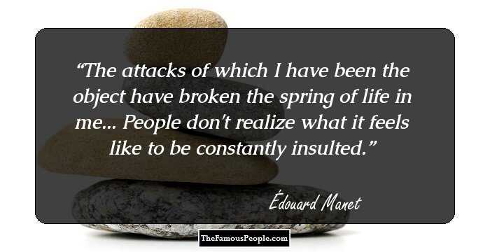 The attacks of which I have been the object have broken the spring of life in me... People don't realize what it feels like to be constantly insulted.