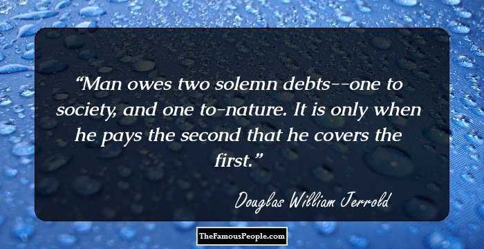 Man owes two solemn debts--one to society, and one to-nature. It is only when he pays the second that he covers the first.