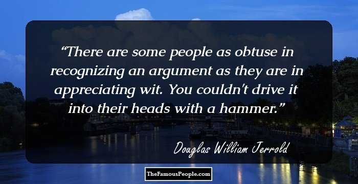 There are some people as obtuse in recognizing an argument as they are in appreciating wit. You couldn't drive it into their heads with a hammer.