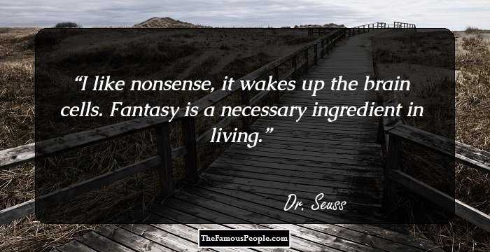 I like nonsense, it wakes up the brain cells. Fantasy is a necessary ingredient in living.