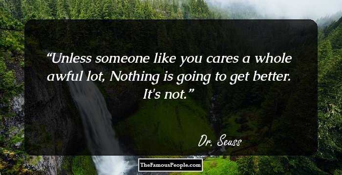 Unless someone like you cares a whole awful lot,
Nothing is going to get better. It's not.