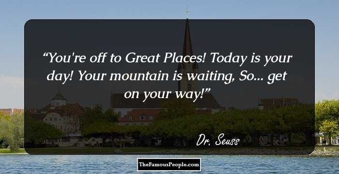 You're off to Great Places!
Today is your day!
Your mountain is waiting,
So... get on your way!