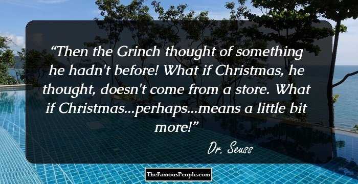 Then the Grinch thought of something he hadn't before! What if Christmas, he thought, doesn't come from a store. What if Christmas...perhaps...means a little bit more!