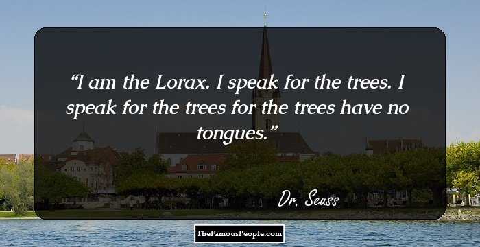 I am the Lorax. I speak for the trees. I speak for the trees for the trees have no tongues.