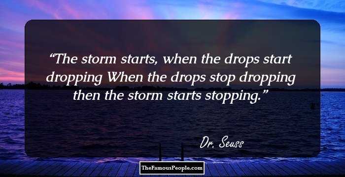 The storm starts, when the drops start dropping
When the drops stop dropping then the storm starts stopping.