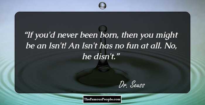If you'd never been born, then you might be an Isn't!
An Isn't has no fun at all. No, he disn't.