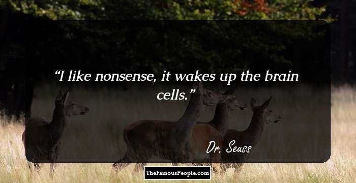 I like nonsense, it wakes up the brain cells.
