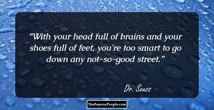 With your head full of brains and your shoes full of feet, you're too smart to go down any not-so-good street.