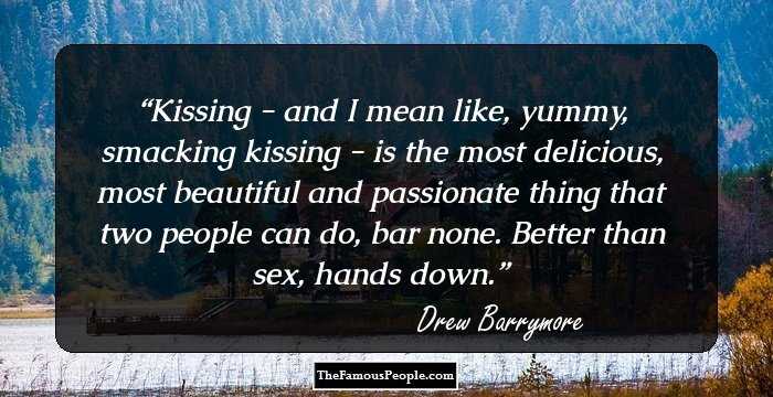 Kissing - and I mean like, yummy, smacking kissing - is the most delicious, most beautiful and passionate thing that two people can do, bar none. Better than sex, hands down.