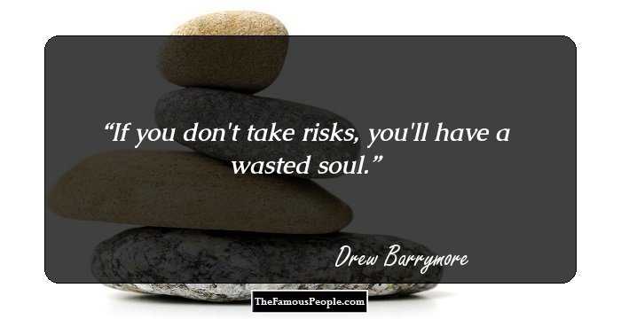 If you don't take risks, you'll have a wasted soul.