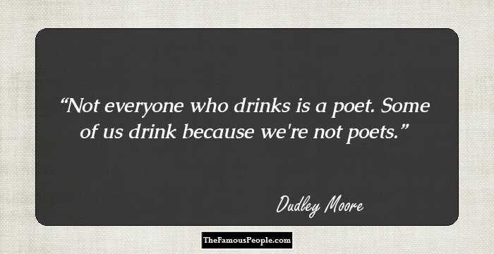 Not everyone who drinks is a poet. Some of us drink because we're not poets.