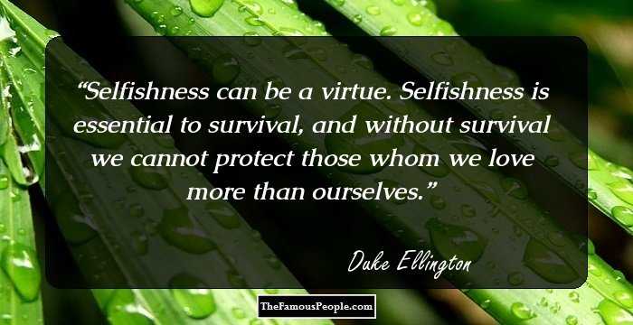 Selfishness can be a virtue. Selfishness is essential to survival, and without survival we cannot protect those whom we love more than ourselves.