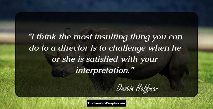 I think the most insulting thing you can do to a director is to challenge when he or she is satisfied with your interpretation.