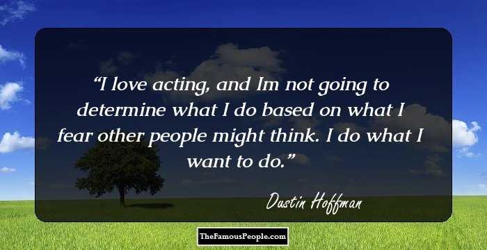 I love acting, and I`m not going to determine what I do based on what I fear other people might think. I do what I want to do.