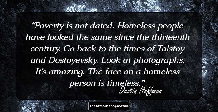 Poverty is not dated. Homeless people have looked the same since the thirteenth century. Go back to the times of Tolstoy and Dostoyevsky. Look at photographs. It's amazing. The face on a homeless person is timeless.