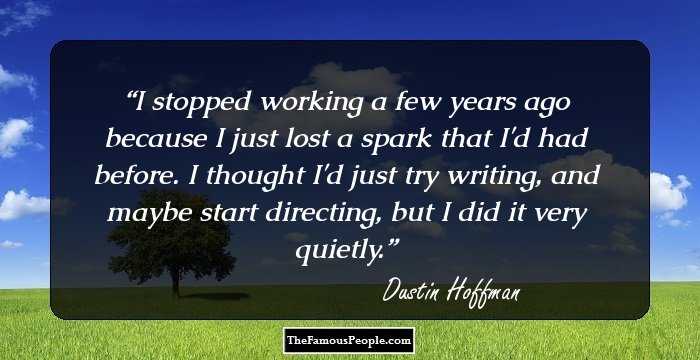 I stopped working a few years ago because I just lost a spark that I'd had before. I thought I'd just try writing, and maybe start directing, but I did it very quietly.