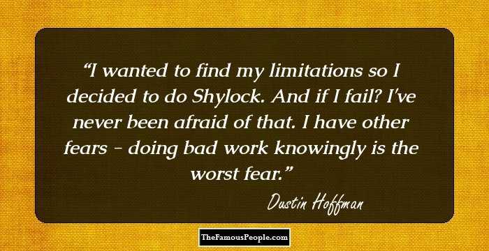 I wanted to find my limitations so I decided to do Shylock. And if I fail? I've never been afraid of that. I have other fears - doing bad work knowingly is the worst fear.