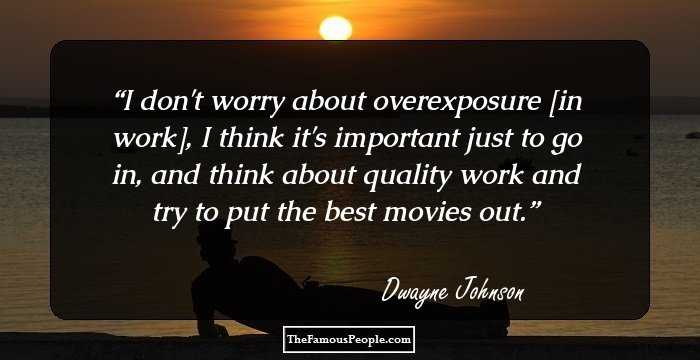 I don't worry about overexposure [in work], I think it's important just to go in, and think about quality work and try to put the best movies out.